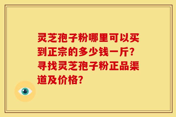灵芝孢子粉哪里可以买到正宗的多少钱一斤？寻找灵芝孢子粉正品渠道及价格？