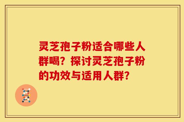 灵芝孢子粉适合哪些人群喝?探讨灵芝孢子粉的功效与适用人群? 灵芝孢子粉适合哪些人群喝?探讨灵芝孢子粉的功效与适用人群?