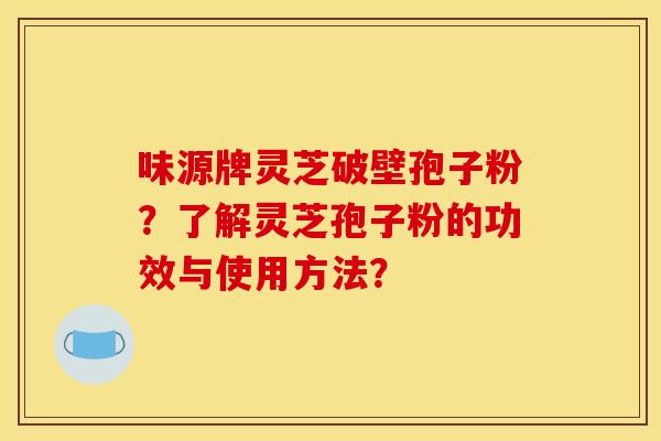 味源牌灵芝破壁孢子粉？了解灵芝孢子粉的功效与使用方法？
