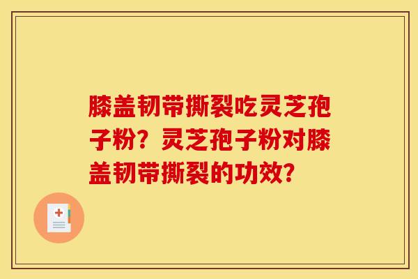 膝盖韧带撕裂吃灵芝孢子粉?灵芝孢子粉对膝盖韧带撕裂的功效? 膝盖韧带撕裂吃灵芝孢子粉?灵芝孢子粉对膝盖韧带撕裂的功效?