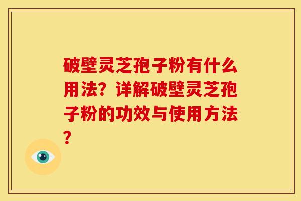 破壁灵芝孢子粉有什么用法?详解破壁灵芝孢子粉的功效与使用方法? 破壁灵芝孢子粉有什么用法?详解破壁灵芝孢子粉的功效与使用方法?