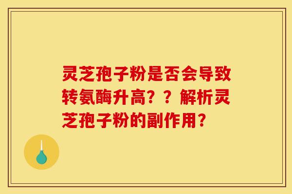 灵芝孢子粉是否会导致转氨酶升高??解析灵芝孢子粉的副作用? 灵芝孢子粉是否会导致转氨酶升高??解析灵芝孢子粉的副作用?