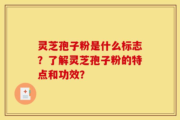 灵芝孢子粉是什么标志?了解灵芝孢子粉的特点和功效? 灵芝孢子粉是什么标志?了解灵芝孢子粉的特点和功效?