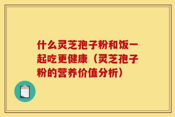 什么灵芝孢子粉和饭一起吃更健康(灵芝孢子粉的营养价值分析) 什么灵芝孢子粉和饭一起吃更健康(灵芝孢子粉的营养价值分析)