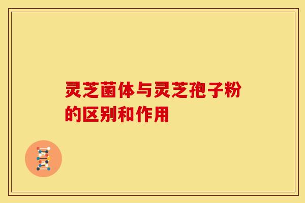 灵芝菌体与灵芝孢子粉的区别和作用