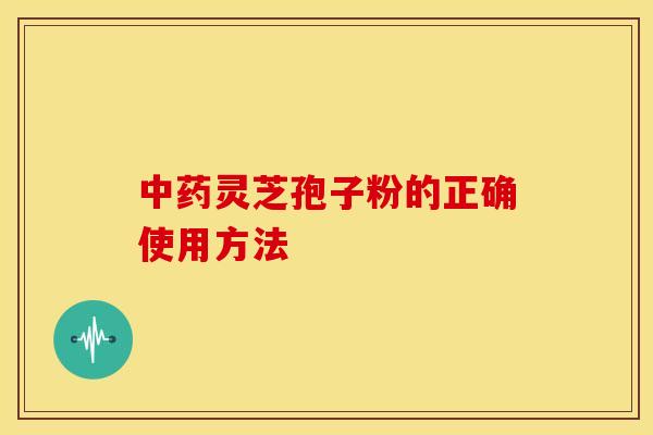 灵芝孢子粉的正确使用方法 灵芝孢子粉的正确使用方法