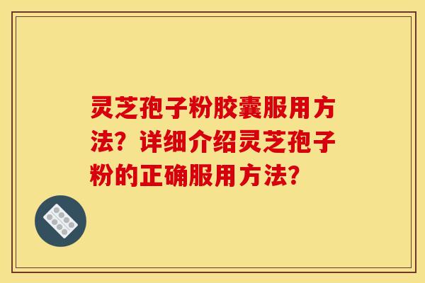 灵芝孢子粉胶囊服用方法?详细介绍灵芝孢子粉的正确服用方法? 灵芝孢子粉胶囊服用方法?详细介绍灵芝孢子粉的正确服用方法?