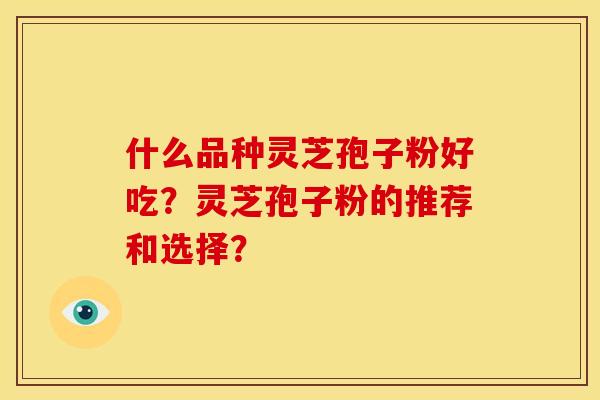 什么品种灵芝孢子粉好吃?灵芝孢子粉的推荐和选择? 什么品种灵芝孢子粉好吃?灵芝孢子粉的推荐和选择?