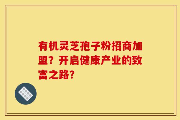 有机灵芝孢子粉招商加盟?开启健康产业的致富之路? 有机灵芝孢子粉招商加盟?开启健康产业的致富之路?