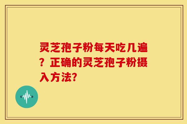 灵芝孢子粉每天吃几遍？正确的灵芝孢子粉摄入方法？