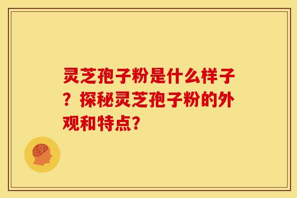 灵芝孢子粉是什么样子?探秘灵芝孢子粉的外观和特点? 灵芝孢子粉是什么样子?探秘灵芝孢子粉的外观和特点?