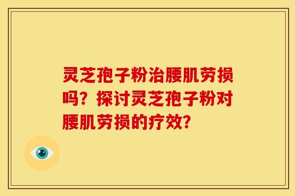 灵芝孢子粉腰肌劳损吗?探讨灵芝孢子粉对腰肌劳损的疗效? 灵芝孢子粉腰肌劳损吗?探讨灵芝孢子粉对腰肌劳损的疗效?