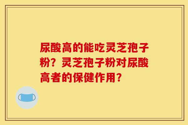 尿酸高的能吃灵芝孢子粉?灵芝孢子粉对尿酸高者的保健作用? 尿酸高的能吃灵芝孢子粉?灵芝孢子粉对尿酸高者的保健作用?
