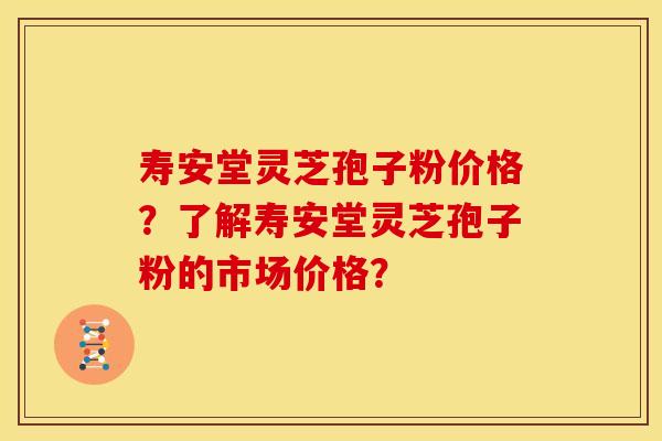 寿安堂灵芝孢子粉价格？了解寿安堂灵芝孢子粉的市场价格？