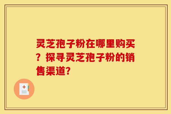 灵芝孢子粉在哪里购买?探寻灵芝孢子粉的销售渠道? 灵芝孢子粉在哪里购买?探寻灵芝孢子粉的销售渠道?