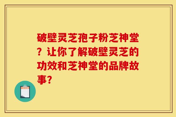 破壁灵芝孢子粉芝神堂?让你了解破壁灵芝的功效和芝神堂的品牌故事? 破壁灵芝孢子粉芝神堂?让你了解破壁灵芝的功效和芝神堂的品牌故事?