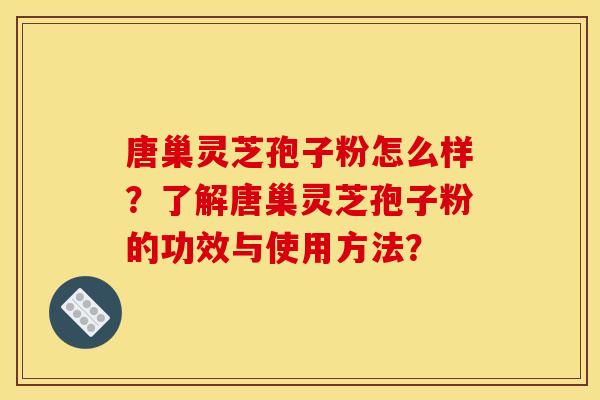 唐巢灵芝孢子粉怎么样？了解唐巢灵芝孢子粉的功效与使用方法？
