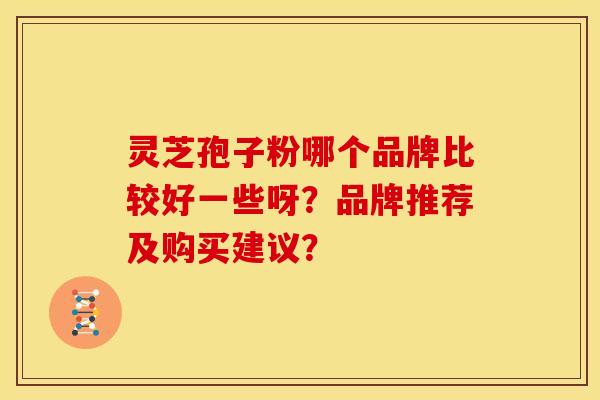 灵芝孢子粉哪个品牌比较好一些呀?品牌推荐及购买建议? 灵芝孢子粉哪个品牌比较好一些呀?品牌推荐及购买建议?