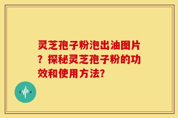 灵芝孢子粉泡出油图片?探秘灵芝孢子粉的功效和使用方法? 灵芝孢子粉泡出油图片?探秘灵芝孢子粉的功效和使用方法?
