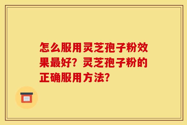 怎么服用灵芝孢子粉效果好?灵芝孢子粉的正确服用方法? 怎么服用灵芝孢子粉效果好?灵芝孢子粉的正确服用方法?