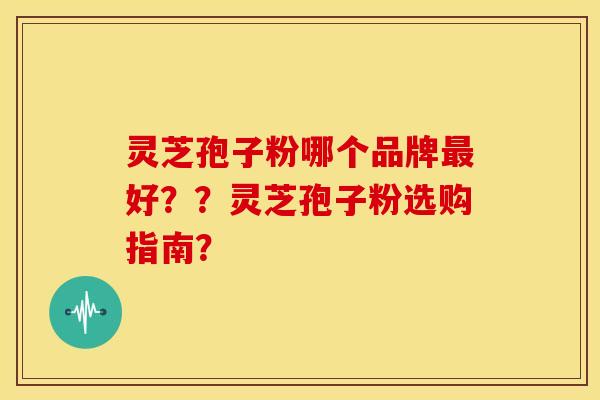 灵芝孢子粉哪个品牌好??灵芝孢子粉选购指南? 灵芝孢子粉哪个品牌好??灵芝孢子粉选购指南?