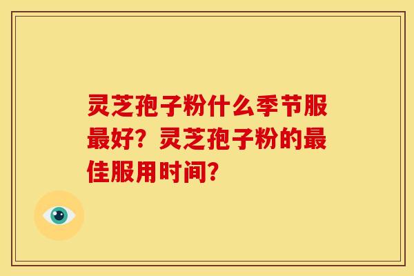 灵芝孢子粉什么季节服好?灵芝孢子粉的佳服用时间? 灵芝孢子粉什么季节服好?灵芝孢子粉的佳服用时间?