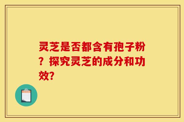 灵芝是否都含有孢子粉?探究灵芝的成分和功效? 灵芝是否都含有孢子粉?探究灵芝的成分和功效?
