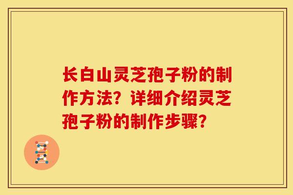 长白山灵芝孢子粉的制作方法？详细介绍灵芝孢子粉的制作步骤？