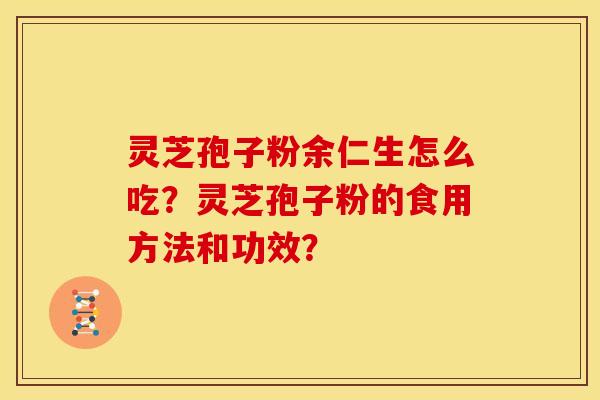 灵芝孢子粉余仁生怎么吃?灵芝孢子粉的食用方法和功效? 灵芝孢子粉余仁生怎么吃?灵芝孢子粉的食用方法和功效?