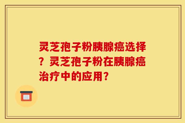 灵芝孢子粉胰腺选择?灵芝孢子粉在胰腺中的应用? 灵芝孢子粉胰腺选择?灵芝孢子粉在胰腺中的应用?