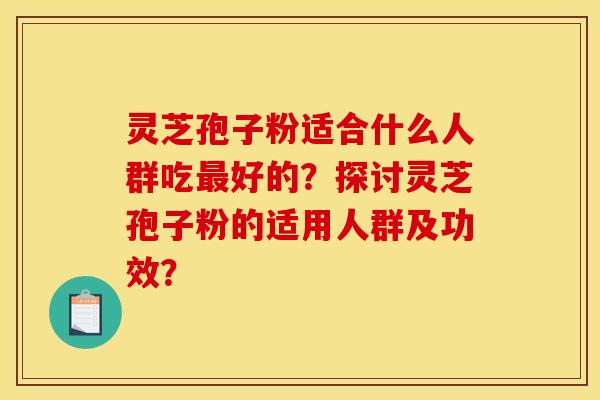 灵芝孢子粉适合什么人群吃好的?探讨灵芝孢子粉的适用人群及功效? 灵芝孢子粉适合什么人群吃好的?探讨灵芝孢子粉的适用人群及功效?