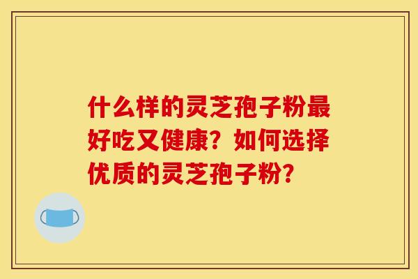 什么样的灵芝孢子粉好吃又健康?如何选择优质的灵芝孢子粉? 什么样的灵芝孢子粉好吃又健康?如何选择优质的灵芝孢子粉?