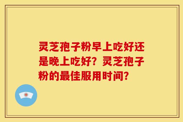 灵芝孢子粉早上吃好还是晚上吃好?灵芝孢子粉的佳服用时间? 灵芝孢子粉早上吃好还是晚上吃好?灵芝孢子粉的佳服用时间?