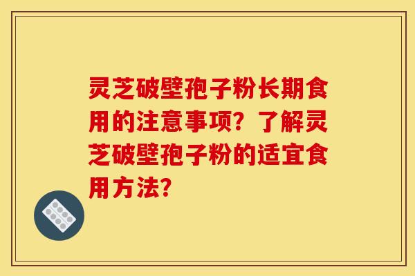 灵芝破壁孢子粉长期食用的注意事项?了解灵芝破壁孢子粉的适宜食用方法? 灵芝破壁孢子粉长期食用的注意事项?了解灵芝破壁孢子粉的适宜食用方法?