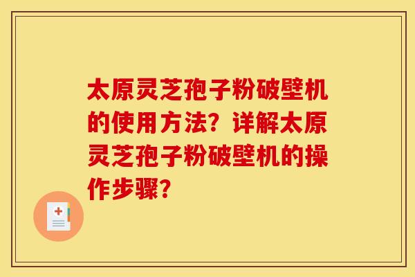 太原灵芝孢子粉破壁机的使用方法？详解太原灵芝孢子粉破壁机的操作步骤？