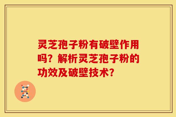 灵芝孢子粉有破壁作用吗?解析灵芝孢子粉的功效及破壁技术? 灵芝孢子粉有破壁作用吗?解析灵芝孢子粉的功效及破壁技术?