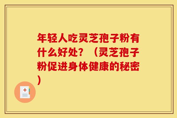年轻人吃灵芝孢子粉有什么好处?(灵芝孢子粉促进身体健康的秘密) 年轻人吃灵芝孢子粉有什么好处?(灵芝孢子粉促进身体健康的秘密)