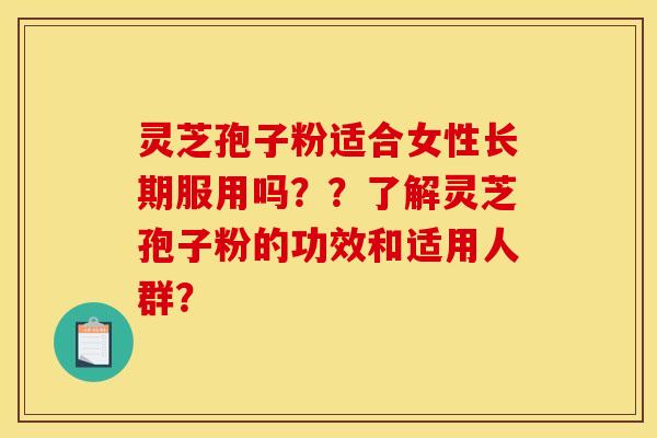 灵芝孢子粉适合女性长期服用吗??了解灵芝孢子粉的功效和适用人群? 灵芝孢子粉适合女性长期服用吗??了解灵芝孢子粉的功效和适用人群?