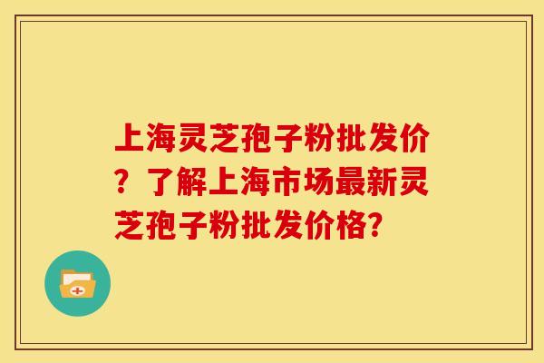 上海灵芝孢子粉批发价?了解上海市场新灵芝孢子粉批发价格? 上海灵芝孢子粉批发价?了解上海市场新灵芝孢子粉批发价格?
