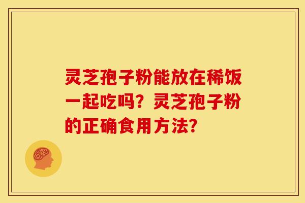 灵芝孢子粉能放在稀饭一起吃吗?灵芝孢子粉的正确食用方法? 灵芝孢子粉能放在稀饭一起吃吗?灵芝孢子粉的正确食用方法?