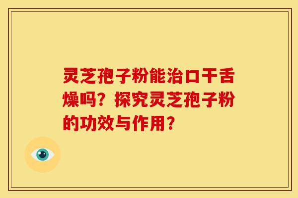 灵芝孢子粉能口干舌燥吗？探究灵芝孢子粉的功效与作用？