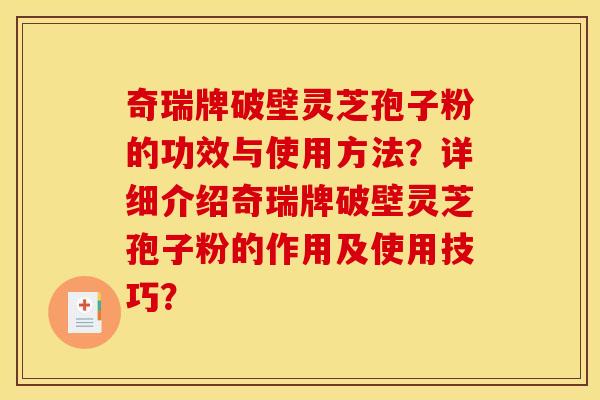 奇瑞牌破壁灵芝孢子粉的功效与使用方法?详细介绍奇瑞牌破壁灵芝孢子粉的作用及使用技巧? 奇瑞牌破壁灵芝孢子粉的功效与使用方法?详细介绍奇瑞牌破壁灵芝孢子粉的作用及使用技巧?