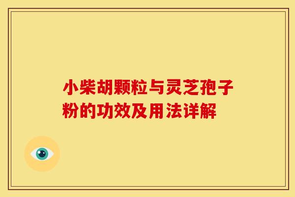 小柴胡颗粒与灵芝孢子粉的功效及用法详解 小柴胡颗粒与灵芝孢子粉的功效及用法详解