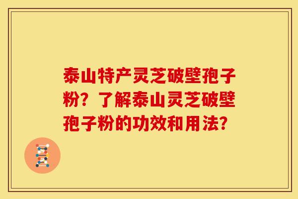 泰山特产灵芝破壁孢子粉?了解泰山灵芝破壁孢子粉的功效和用法? 泰山特产灵芝破壁孢子粉?了解泰山灵芝破壁孢子粉的功效和用法?