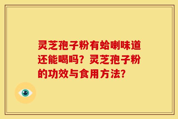 灵芝孢子粉有蛤喇味道还能喝吗?灵芝孢子粉的功效与食用方法? 灵芝孢子粉有蛤喇味道还能喝吗?灵芝孢子粉的功效与食用方法?