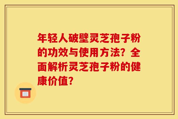 年轻人破壁灵芝孢子粉的功效与使用方法?全面解析灵芝孢子粉的健康价值? 年轻人破壁灵芝孢子粉的功效与使用方法?全面解析灵芝孢子粉的健康价值?