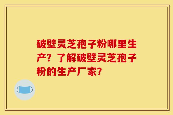 破壁灵芝孢子粉哪里生产?了解破壁灵芝孢子粉的生产厂家? 破壁灵芝孢子粉哪里生产?了解破壁灵芝孢子粉的生产厂家?