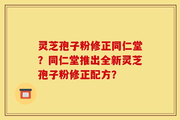 灵芝孢子粉修正同仁堂？同仁堂推出全新灵芝孢子粉修正配方？