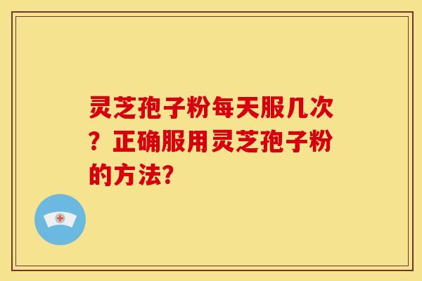 灵芝孢子粉每天服几次?正确服用灵芝孢子粉的方法? 灵芝孢子粉每天服几次?正确服用灵芝孢子粉的方法?