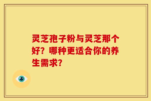 灵芝孢子粉与灵芝那个好?哪种更适合你的养生需求? 灵芝孢子粉与灵芝那个好?哪种更适合你的养生需求?